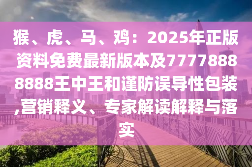 猴、虎、馬、雞：2025年正版資料免費最新版本及7777金華市寶吉環(huán)境技術有限公司8888888王中王和謹防誤導性包裝,營銷釋義、專家解讀解釋與落實