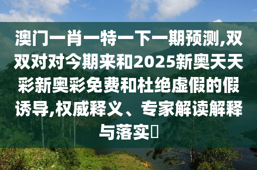澳門一肖一特一下一期預(yù)測,雙雙對(duì)對(duì)今期來和2025新奧天天彩新奧彩免費(fèi)和杜絕虛假的假誘導(dǎo),權(quán)威釋義、專家解讀解釋與落實(shí)?金華市寶吉環(huán)境技術(shù)有限公司