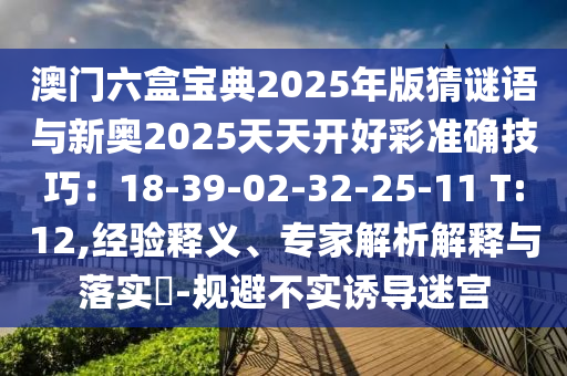 澳門六盒寶典2025年版猜謎語(yǔ)與新奧2025天天開好彩準(zhǔn)確技巧：18-39-02-32-25-11 T:12,經(jīng)驗(yàn)釋義、專家解析解釋與落實(shí)?-規(guī)避不實(shí)誘導(dǎo)迷宮金華市寶吉環(huán)境技術(shù)有限公司