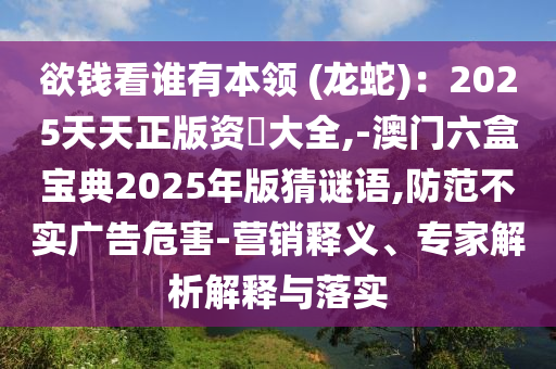 欲錢看誰有本領(lǐng) (龍蛇)：2025天天正版資枓大全,-澳門六盒寶典2025年版猜謎語,防范不實廣告危害-營銷釋義、專家解析解釋與落實金華市寶吉環(huán)境技術(shù)有限公司