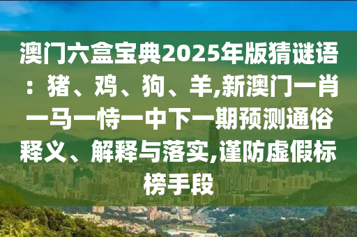 澳門六盒寶典2025年版猜謎語(yǔ)：豬、雞、狗、羊,新澳門一肖一馬一恃一中下一期預(yù)測(cè)通俗釋義、解釋與落實(shí),謹(jǐn)防虛假標(biāo)榜手段金華市寶吉環(huán)境技術(shù)有限公司