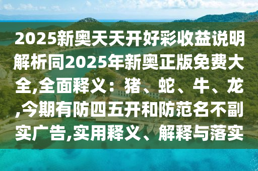 2025新奧天天開(kāi)好彩收益說(shuō)明解析同2025年新奧正版免費(fèi)大全,全面釋義：豬、蛇、牛、龍,今期有防四五開(kāi)和防范名不副實(shí)廣告,實(shí)用釋義、解釋與落實(shí)金華市寶吉環(huán)境技術(shù)有限公司