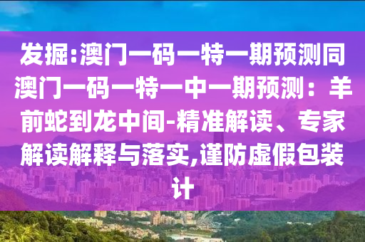 發(fā)掘:澳門一碼一特一期預(yù)測同澳門一碼一特一中一期預(yù)測：羊前蛇到龍中間-精準解讀、專家解讀解釋與落實,謹防虛假包裝計金華市寶吉環(huán)境技術(shù)有限公司