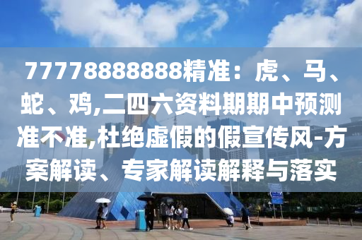 77778888888精準(zhǔn)：虎、馬、蛇、雞,二四六資料期期中預(yù)測(cè)準(zhǔn)不準(zhǔn),杜絕虛假的假宣傳金華市寶吉環(huán)境技術(shù)有限公司風(fēng)-方案解讀、專家解讀解釋與落實(shí)