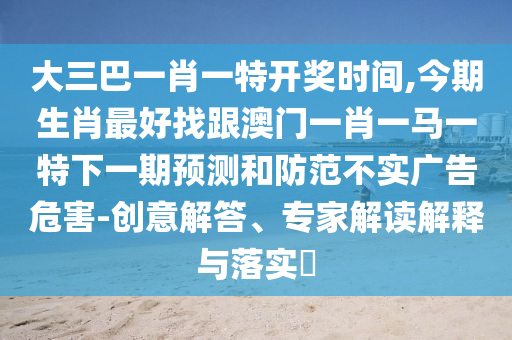 大三巴一肖一特開獎時間,今期生肖最好找跟澳門一肖一馬一特下一期預(yù)測和防范不實(shí)廣告危害-創(chuàng)意解答、專家解讀解釋與落實(shí)?金華市寶吉環(huán)境技術(shù)有限公司