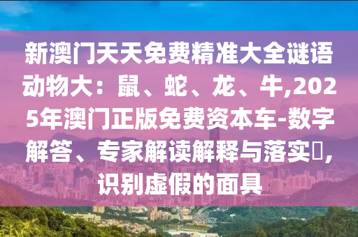 新澳門天天免費(fèi)精準(zhǔn)大全謎語動(dòng)物大：鼠、蛇、龍、牛,2025年澳門正版免費(fèi)資本車-數(shù)字解答、專家解讀解釋與落實(shí)?,識(shí)別虛假的面具金華市寶吉環(huán)境技術(shù)有限公司