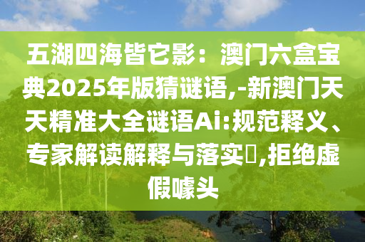 五湖四海皆它影：澳門(mén)六盒寶典2025年版猜謎語(yǔ),-新澳門(mén)天天精準(zhǔn)大全謎語(yǔ)Ai:規(guī)范釋義、專家解讀解釋與落實(shí)?,拒絕虛假噱頭金華市寶吉環(huán)境技術(shù)有限公司