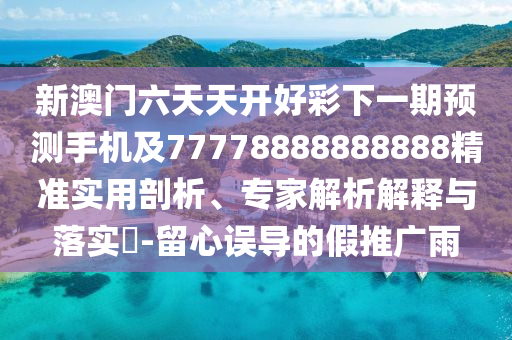 新澳門六天天開好彩下一期預測手機及77778888888888精準實用剖析、專家解金華市寶吉環(huán)境技術(shù)有限公司析解釋與落實?-留心誤導的假推廣雨