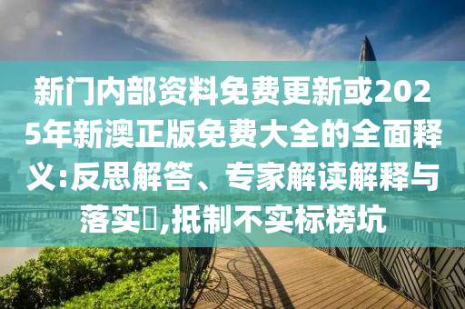 新門內(nèi)部資料免費(fèi)更新或2025年新澳正版免費(fèi)大全的全面釋義:反思解答、專家解讀解釋與落實(shí)?,抵制不實(shí)標(biāo)榜坑金華市寶吉環(huán)境技術(shù)有限公司