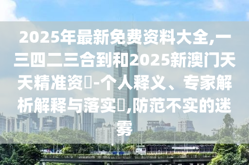 2025年最新免費(fèi)資料大全,一三四二三合到和2025新澳門天天精準(zhǔn)資枓-個(gè)人釋義金華市寶吉環(huán)境技術(shù)有限公司、專家解析解釋與落實(shí)?,防范不實(shí)的迷霧