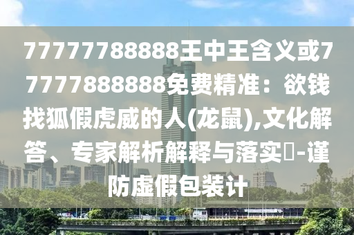 77777788888王中王含義或77777888888免費(fèi)精準(zhǔn)：欲錢找狐假虎威的人(龍鼠),文化解答、專家解析解釋與落實(shí)?-金華市寶吉環(huán)境技術(shù)有限公司謹(jǐn)防虛假包裝計(jì)