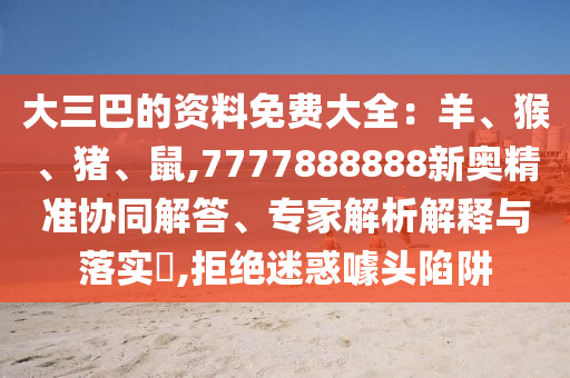 大三巴的資料免費(fèi)大全：羊、猴、豬、鼠,7777888888新奧精準(zhǔn)協(xié)同解答、專家解析解釋與落實(shí)?,拒絕迷惑噱頭陷阱金華市寶吉環(huán)境技術(shù)有限公司