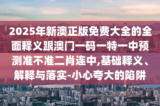 2025年新澳正版免費(fèi)大全的全面釋義跟澳門一碼一特一中預(yù)測(cè)準(zhǔn)不準(zhǔn)二肖連中,基礎(chǔ)釋義、解釋與落實(shí)-小心夸大的陷阱金華市寶吉環(huán)境技術(shù)有限公司