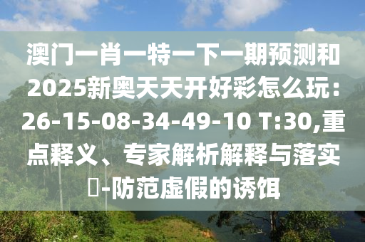澳門一肖一特一下一期預(yù)測(cè)和2025新奧天天開(kāi)好彩怎么玩：26-15-08-34-49-10 T:30,重點(diǎn)釋義、專家解析解釋與落實(shí)?-防范虛假的誘餌金華市寶吉環(huán)境技術(shù)有限公司