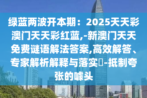 綠藍(lán)兩波開(kāi)本期：2025天天彩澳門天天彩紅藍(lán),-新澳門天天免費(fèi)謎語(yǔ)解法答案,高效解答、專家解析解釋與落實(shí)?-抵制夸張的噱頭金華市寶吉環(huán)境技術(shù)有限公司