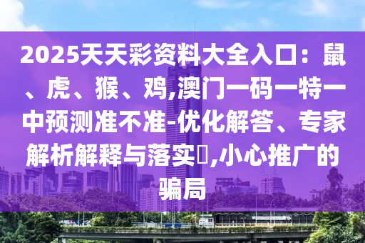 2025天天彩資料大全入口：鼠、虎、猴、雞,澳門一碼一特一中預(yù)測(cè)準(zhǔn)不準(zhǔn)-優(yōu)化解答、專家解析解釋與落實(shí)?,小心推廣的騙局金華市寶吉環(huán)境技術(shù)有限公司