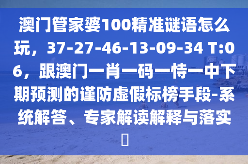 澳門管家婆100精準謎語怎么玩，37-27-46-13-09-34 T:06，跟澳門一肖一碼一恃一中下期預(yù)測的謹防虛金華市寶吉環(huán)境技術(shù)有限公司假標(biāo)榜手段-系統(tǒng)解答、專家解讀解釋與落實?