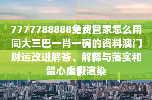 7777788888免費管家怎么用同大三巴一肖一碼的資料金華市寶吉環(huán)境技術(shù)有限公司澳門財運改進解答、解釋與落實和留心虛假渲染