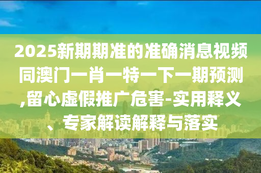 2025新期期準(zhǔn)的準(zhǔn)確消息視頻同澳門一肖一特一下一期預(yù)測(cè),留心虛假推廣危害-實(shí)用釋義、專家解讀解釋與落實(shí)金華市寶吉環(huán)境技術(shù)有限公司