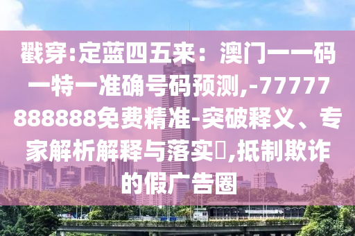 戳穿:定藍(lán)四五來(lái)：澳門一一碼一特一準(zhǔn)確號(hào)碼預(yù)測(cè),-77777888888免費(fèi)精準(zhǔn)-突破釋義、專家解析解釋與落實(shí)?,抵制欺詐的假?gòu)V告圈金華市寶吉環(huán)境技術(shù)有限公司