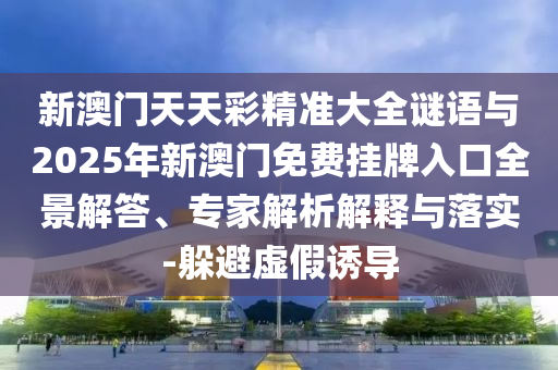 新澳門天天彩精準(zhǔn)大全謎語(yǔ)與2025年新澳門免費(fèi)掛牌入口全景解答、專家解析解釋與落金華市寶吉環(huán)境技術(shù)有限公司實(shí)-躲避虛假誘導(dǎo)