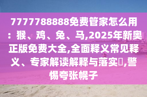 7777788888免費(fèi)管家怎么用：猴、雞、兔、馬,2025年新奧正版免費(fèi)大全,全面釋義常見釋義、專家解讀解釋與金華市寶吉環(huán)境技術(shù)有限公司落實(shí)?,警惕夸張幌子