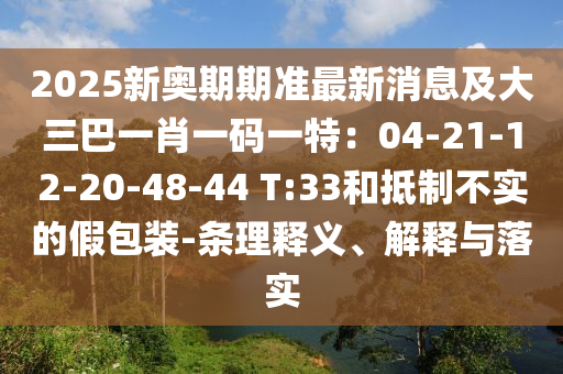 2025新奧期期準最新消息及大三巴一肖一碼一特：04-21-12-20-48-44 T:33和抵制不實的假包裝-條理釋義、解釋與落實金華市寶吉環(huán)境技術(shù)有限公司