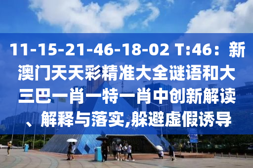 11-15-21-46-18-02 T:46：新澳門(mén)天天彩精準(zhǔn)大全謎語(yǔ)和大三巴一肖一特一肖中創(chuàng)新解讀、解釋與落實(shí),躲避虛假誘導(dǎo)金華市寶吉環(huán)境技術(shù)有限公司