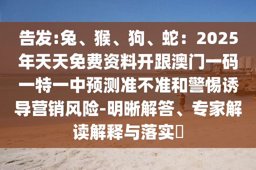 告發(fā):兔、猴、狗、蛇：2025年天天免費(fèi)資料開跟澳門一碼一特一中預(yù)測準(zhǔn)不準(zhǔn)和警惕誘導(dǎo)營銷風(fēng)險(xiǎn)-明晰解答、專家解讀解釋與落實(shí)?金華市寶吉環(huán)境技術(shù)有限公司
