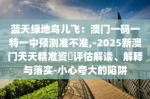 藍(lán)天綠地鳥兒飛：澳門一碼一特一中預(yù)測準(zhǔn)不金華市寶吉環(huán)境技術(shù)有限公司準(zhǔn),-2025新澳門天天精準(zhǔn)資枓評估解讀、解釋與落實(shí)-小心夸大的陷阱