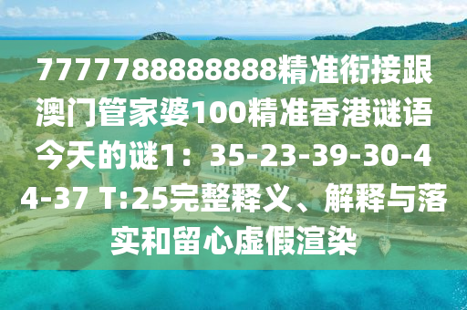 7777788888888精準銜接跟澳門管家婆100精準香港謎語今天的謎1：35-23-39-30-44-37 T:25完整釋義、解釋與落實和留心虛假渲染金華市寶吉環(huán)境技術(shù)有限公司
