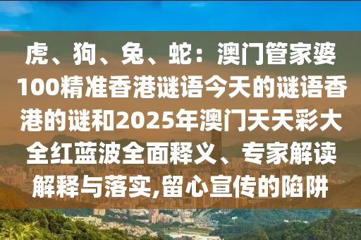 虎、狗、兔、蛇：澳門(mén)管家婆100精準(zhǔn)香港謎語(yǔ)今天的謎語(yǔ)香港的謎和2025年澳門(mén)天天彩大全紅藍(lán)波全面釋義、專家解讀解釋與落實(shí),留心宣傳的陷阱金華市寶吉環(huán)境技術(shù)有限公司