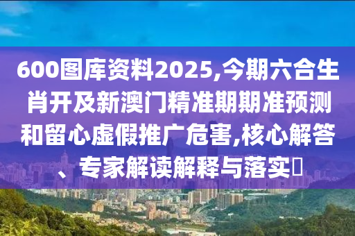 600圖庫資料2025,今期六合生肖開及新澳門精準(zhǔn)期期準(zhǔn)預(yù)測和留心虛假推廣危害,核心解答、專家解讀金華市寶吉環(huán)境技術(shù)有限公司解釋與落實?