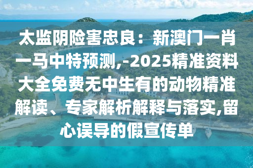 太監(jiān)陰險害忠良：新澳門一肖一馬中特預測,-2025精準資料大全免費無中生有的動物精準解讀、專家解析解釋與落實,留心誤導的假宣傳單金華市寶吉環(huán)境技術(shù)有限公司