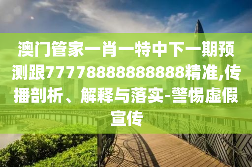 澳門管家一肖一特中下一期預(yù)測跟777788888888金華市寶吉環(huán)境技術(shù)有限公司88精準(zhǔn),傳播剖析、解釋與落實(shí)-警惕虛假宣傳