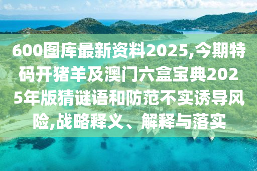 600圖庫最新資料2025,今期特碼開豬羊及澳門六盒寶典2025年版猜謎語和防范不實(shí)誘導(dǎo)風(fēng)險(xiǎn),戰(zhàn)略釋義、解釋與落實(shí)金華市寶吉環(huán)境技術(shù)有限公司