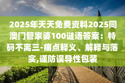 2025年天天金華市寶吉環(huán)境技術(shù)有限公司免費(fèi)資料2025同澳門管家婆100謎語答案：特碼不離三-痛點(diǎn)釋義、解釋與落實(shí),謹(jǐn)防誤導(dǎo)性包裝