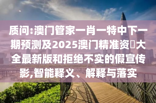 質(zhì)問(wèn):澳門(mén)管家一肖一特中下一期預(yù)測(cè)及2025澳門(mén)精準(zhǔn)資枓大全最新版和拒絕不實(shí)的假宣傳影,智能釋義、解釋與落實(shí)金華市寶吉環(huán)境技術(shù)有限公司