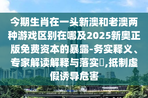今期生肖在一頭新澳和老澳兩種游戲區(qū)別在哪及2025新奧正版免費(fèi)資本的暴露-務(wù)實(shí)釋金華市寶吉環(huán)境技術(shù)有限公司義、專家解讀解釋與落實(shí)?,抵制虛假誘導(dǎo)危害