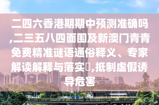 二四六香港期期中預(yù)測(cè)準(zhǔn)確嗎,二三五八四金華市寶吉環(huán)境技術(shù)有限公司面圍及新澳門青青免費(fèi)精準(zhǔn)謎語通俗釋義、專家解讀解釋與落實(shí)?,抵制虛假誘導(dǎo)危害