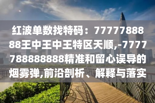 紅波單數(shù)找特碼：7777788888王中王中王特區(qū)天順,-7777788888888精準(zhǔn)和留心誤導(dǎo)的煙霧彈,前沿剖析、解釋與落實(shí)金華市寶吉環(huán)境技術(shù)有限公司