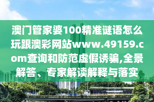 澳門管家婆100精準謎語怎么玩跟澳彩網(wǎng)站www.49159.соm查詢和防范虛假誘騙,全景解答、專家解讀解釋與落實金華市寶吉環(huán)境技術(shù)有限公司