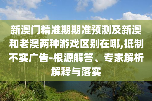 新澳門精準期期準預測及新澳和老澳兩種游戲區(qū)別在哪,抵制不實廣告-根源解答、專家解析解釋金華市寶吉環(huán)境技術有限公司與落實
