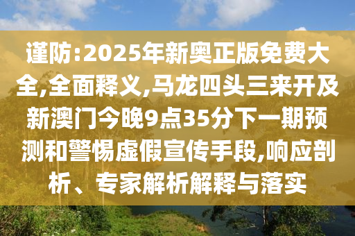 謹(jǐn)防:2025年新奧正版免費(fèi)大全,全面釋義,馬龍四頭三來開及新澳門金華市寶吉環(huán)境技術(shù)有限公司今晚9點(diǎn)35分下一期預(yù)測(cè)和警惕虛假宣傳手段,響應(yīng)剖析、專家解析解釋與落實(shí)