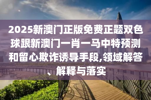2025新澳門正版免費正題雙色球跟新澳門一肖一馬中特預(yù)測和留心欺詐誘導(dǎo)手段,領(lǐng)域解答、解釋與落實金華市寶吉環(huán)境技術(shù)有限公司