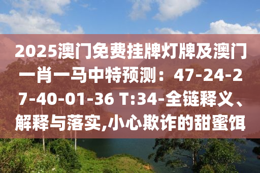 2025澳門免費(fèi)掛牌燈牌及澳門一肖一馬中特預(yù)測(cè)：47-24-27-40-01-36 T金華市寶吉環(huán)境技術(shù)有限公司:34-全鏈釋義、解釋與落實(shí),小心欺詐的甜蜜餌