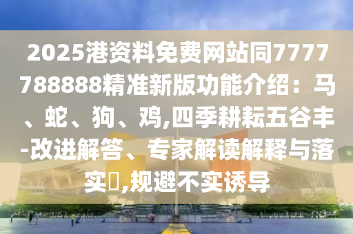 2025港資料免費網(wǎng)站同7777788888精準新版功能介紹：馬、蛇、狗、雞,四季耕耘五谷豐-改進解答、專家解讀解釋與落實?,規(guī)避不實誘導金華市寶吉環(huán)境技術有限公司
