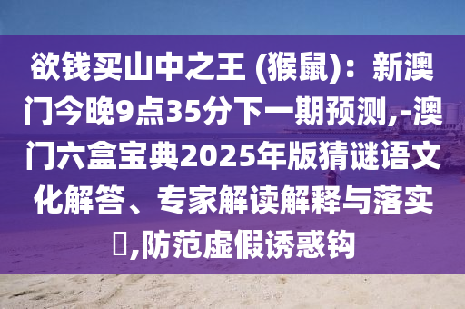欲錢買山中之王 (猴鼠)：新澳門今晚9點(diǎn)35分下一期預(yù)測,-澳門六盒寶典2025年版猜謎語文化解答、專家解讀解釋與落實(shí)?,防范虛假誘惑鉤金華市寶吉環(huán)境技術(shù)有限公司