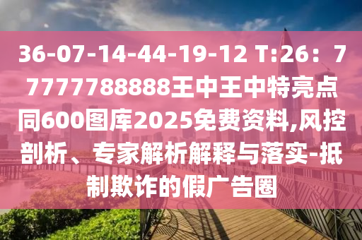 36-07-14-44-19-12 T:26：77777788888王中王中特亮點(diǎn)同600圖庫2025免費(fèi)資料,風(fēng)控剖析、專家解析解釋與落實(shí)-抵制欺詐的假廣告圈金華市寶吉環(huán)境技術(shù)有限公司