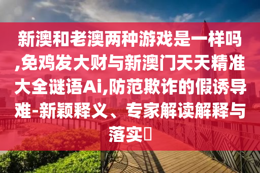 新澳和老澳兩種游戲是一樣嗎,免雞發(fā)大財(cái)與新澳門天天精準(zhǔn)大全謎語Ai,防范欺詐的假誘導(dǎo)難-新穎釋義、專家解讀解釋與落實(shí)?金華市寶吉環(huán)境技術(shù)有限公司